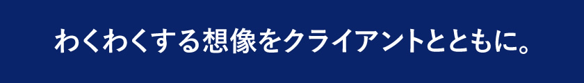 わくわくする想像をクライアントとともに。